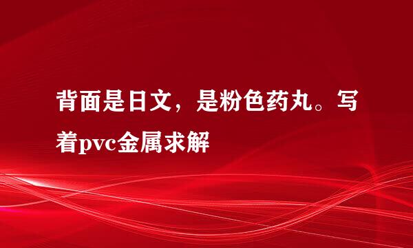 背面是日文，是粉色药丸。写着pvc金属求解