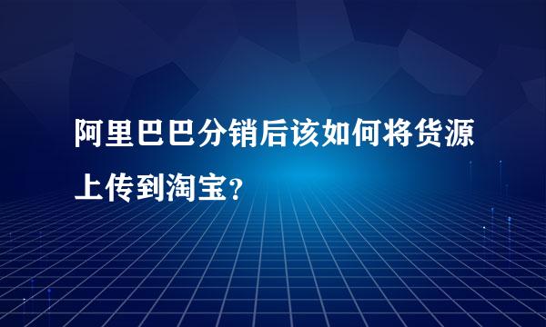 阿里巴巴分销后该如何将货源上传到淘宝？