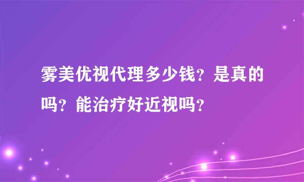 雾美优视代理多少钱？是真的吗？能治疗好近视吗？