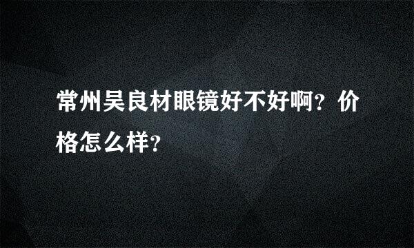 常州吴良材眼镜好不好啊？价格怎么样？