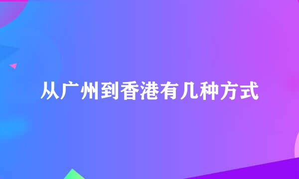 从广州到香港有几种方式