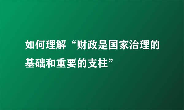 如何理解“财政是国家治理的基础和重要的支柱”