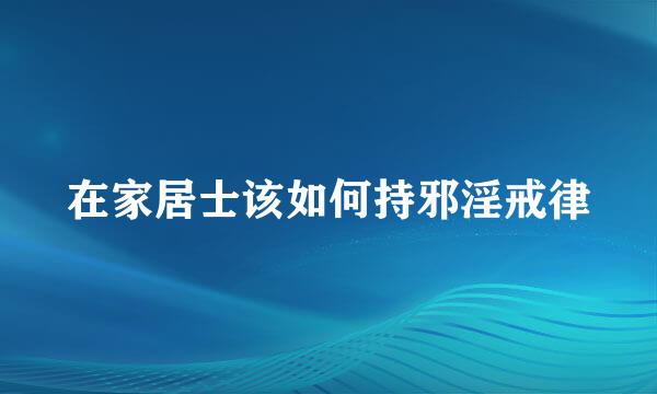 在家居士该如何持邪淫戒律