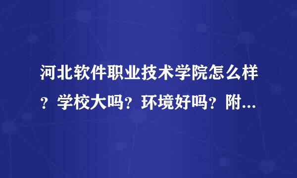 河北软件职业技术学院怎么样？学校大吗？环境好吗？附近有些什么？