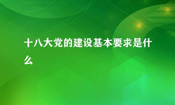 十八大党的建设基本要求是什么