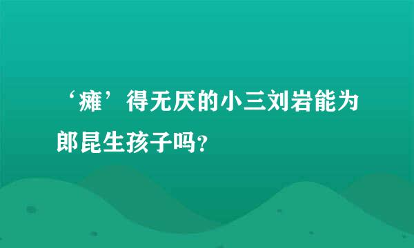 ‘瘫’得无厌的小三刘岩能为郎昆生孩子吗？