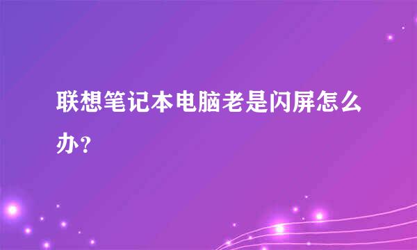 联想笔记本电脑老是闪屏怎么办？