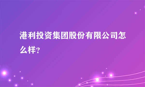 港利投资集团股份有限公司怎么样？