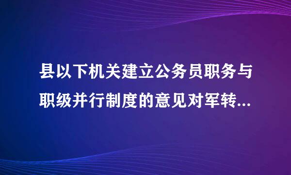 县以下机关建立公务员职务与职级并行制度的意见对军转的套改有何说明