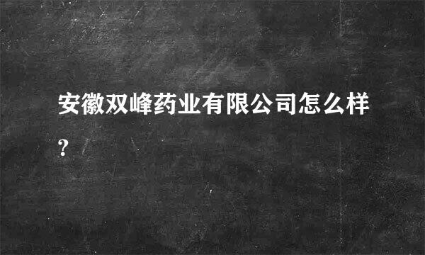 安徽双峰药业有限公司怎么样？