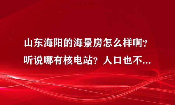 山东海阳的海景房怎么样啊？听说哪有核电站？人口也不多，海景房一般多少钱啊？