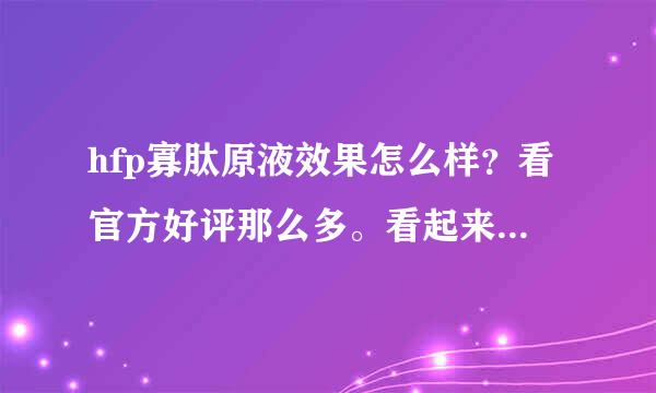 hfp寡肽原液效果怎么样？看官方好评那么多。看起来貌似刷的？有实际用过老铁嘛？