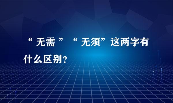 “ 无需 ”“ 无须”这两字有什么区别？