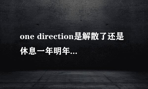 one direction是解散了还是休息一年明年回来？为什么有人说他们解散了？而且奶儿还发Ins