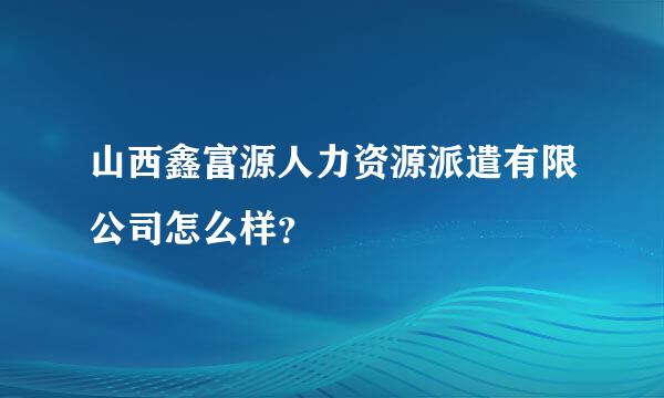 山西鑫富源人力资源派遣有限公司怎么样？