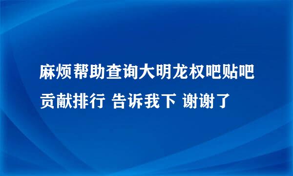 麻烦帮助查询大明龙权吧贴吧贡献排行 告诉我下 谢谢了