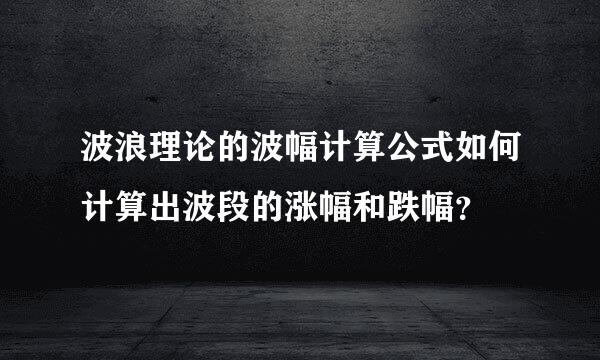 波浪理论的波幅计算公式如何计算出波段的涨幅和跌幅？