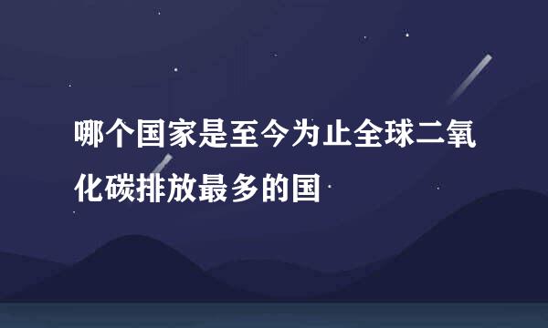 哪个国家是至今为止全球二氧化碳排放最多的国