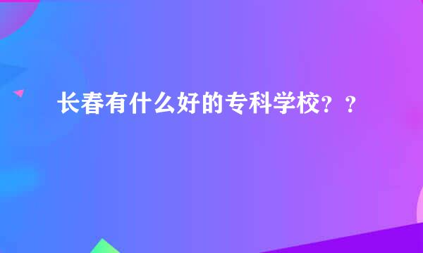 长春有什么好的专科学校？？