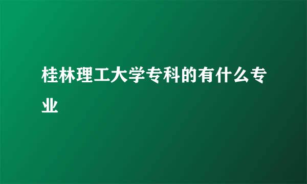 桂林理工大学专科的有什么专业