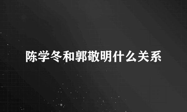 陈学冬和郭敬明什么关系