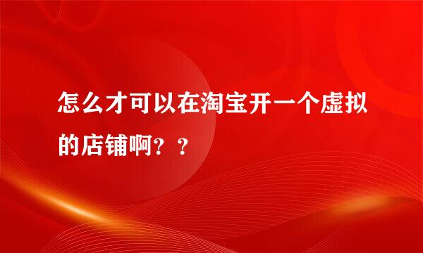 怎么才可以在淘宝开一个虚拟的店铺啊？？