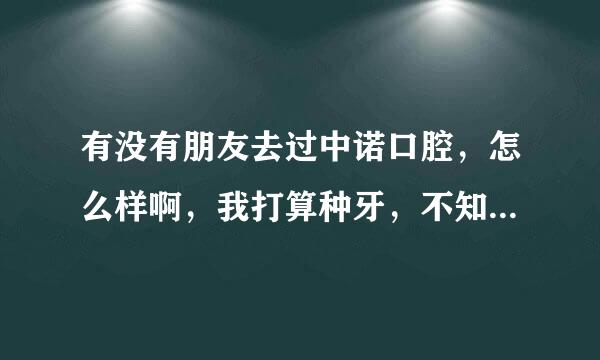 有没有朋友去过中诺口腔，怎么样啊，我打算种牙，不知道哪里好