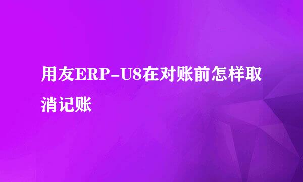 用友ERP-U8在对账前怎样取消记账