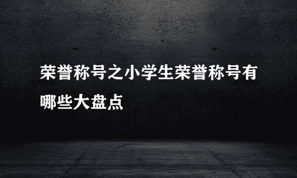 荣誉称号之小学生荣誉称号有哪些大盘点