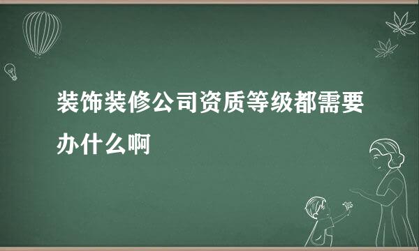 装饰装修公司资质等级都需要办什么啊