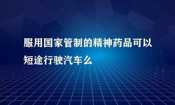 服用国家管制的精神药品可以短途行驶汽车么