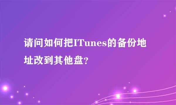 请问如何把ITunes的备份地址改到其他盘？