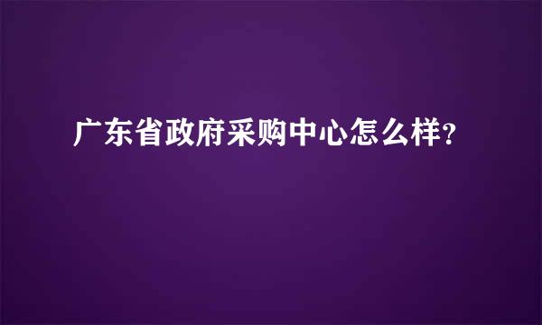 广东省政府采购中心怎么样？