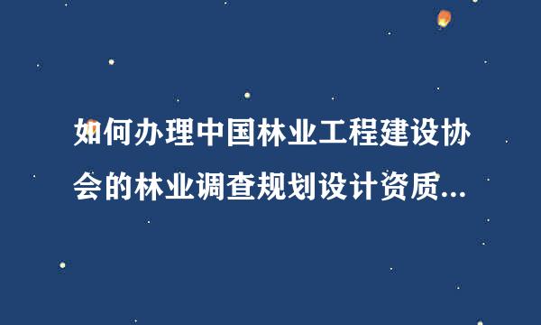 如何办理中国林业工程建设协会的林业调查规划设计资质，申报要注意些什么？