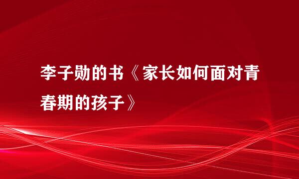 李子勋的书《家长如何面对青春期的孩子》