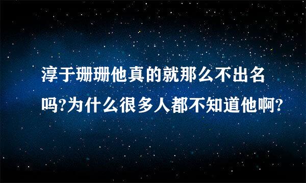 淳于珊珊他真的就那么不出名吗?为什么很多人都不知道他啊?