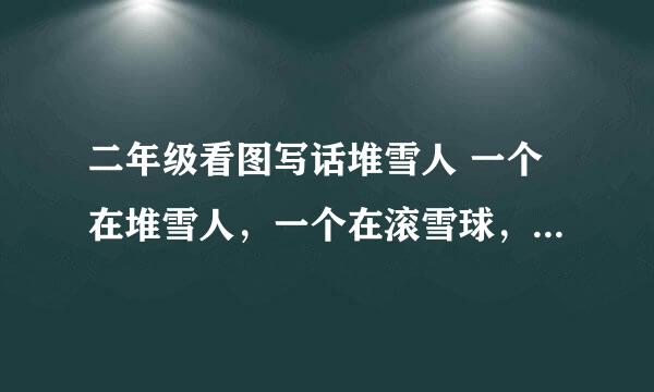 二年级看图写话堆雪人 一个在堆雪人，一个在滚雪球，一个在一旁很冷的样子。