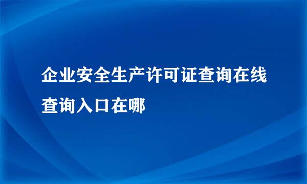 企业安全生产许可证查询在线查询入口在哪