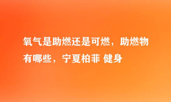 氧气是助燃还是可燃，助燃物有哪些，宁夏柏菲 健身