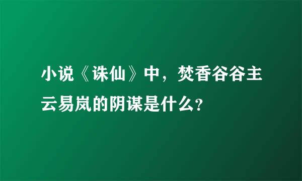 小说《诛仙》中，焚香谷谷主云易岚的阴谋是什么？