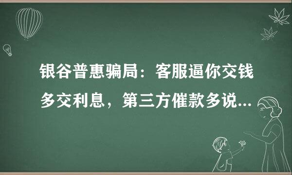 银谷普惠骗局：客服逼你交钱多交利息，第三方催款多说欠款额度，骗你逼你交钱是个大骗子大家不要上当。