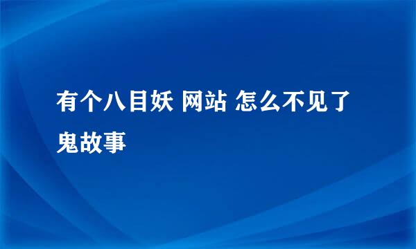 有个八目妖 网站 怎么不见了 鬼故事