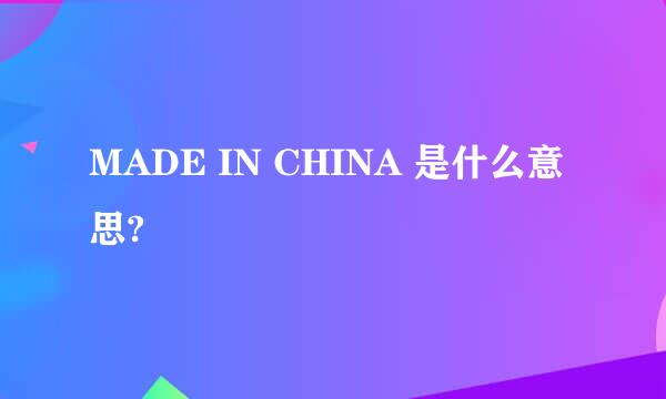 MADE IN CHINA 是什么意思?