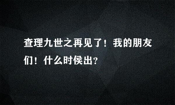 查理九世之再见了！我的朋友们！什么时侯出？