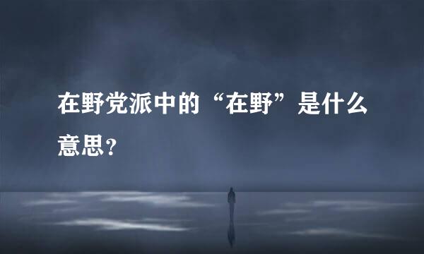 在野党派中的“在野”是什么意思？