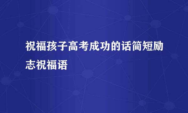 祝福孩子高考成功的话简短励志祝福语