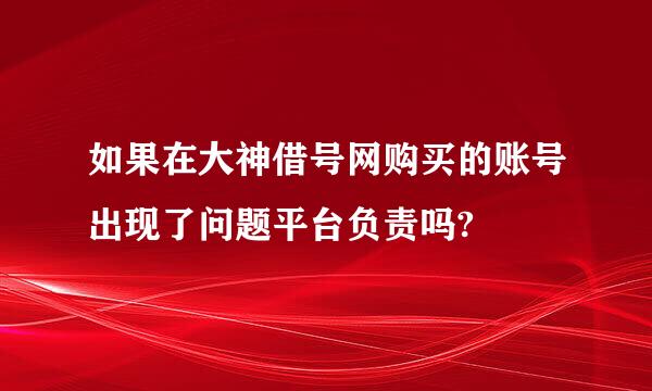 如果在大神借号网购买的账号出现了问题平台负责吗?