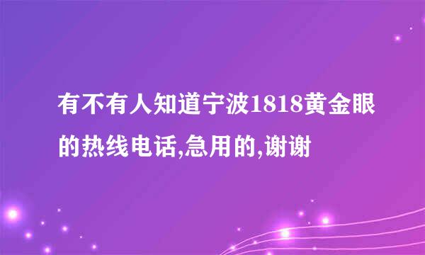 有不有人知道宁波1818黄金眼的热线电话,急用的,谢谢