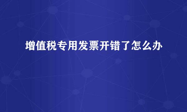 增值税专用发票开错了怎么办