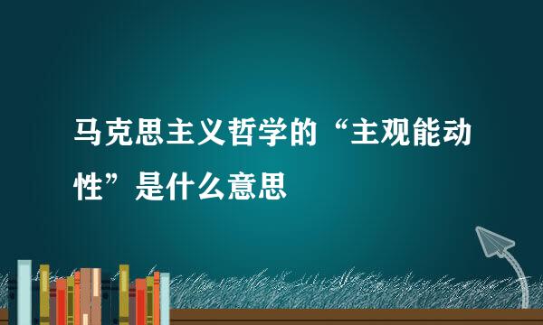 马克思主义哲学的“主观能动性”是什么意思